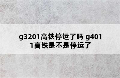 g3201高铁停运了吗 g4011高铁是不是停运了